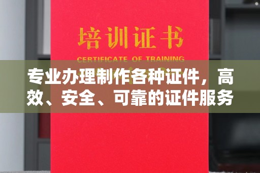 攀枝花专业办理制作各种证件，高效、安全、可靠的证件服务专家